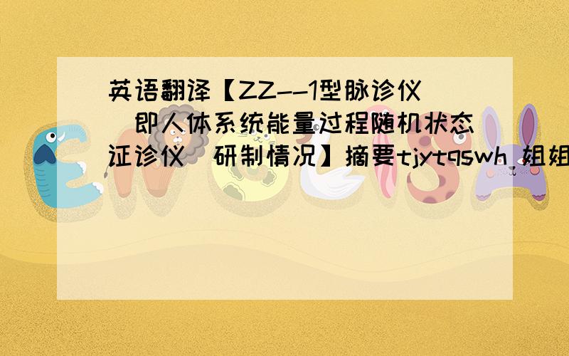 英语翻译【ZZ--1型脉诊仪（即人体系统能量过程随机状态证诊仪）研制情况】摘要tjytqswh 姐姐，还有300多字想请你翻译，能否？