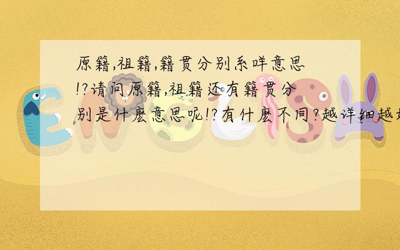 原籍,祖籍,籍贯分别系咩意思!?请问原籍,祖籍还有籍贯分别是什麽意思呢!?有什麽不同?越详细越好!