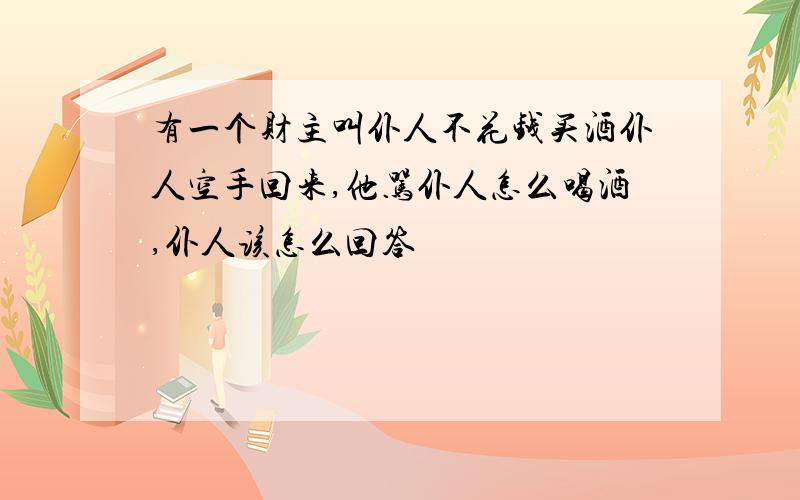 有一个财主叫仆人不花钱买酒仆人空手回来,他骂仆人怎么喝酒,仆人该怎么回答