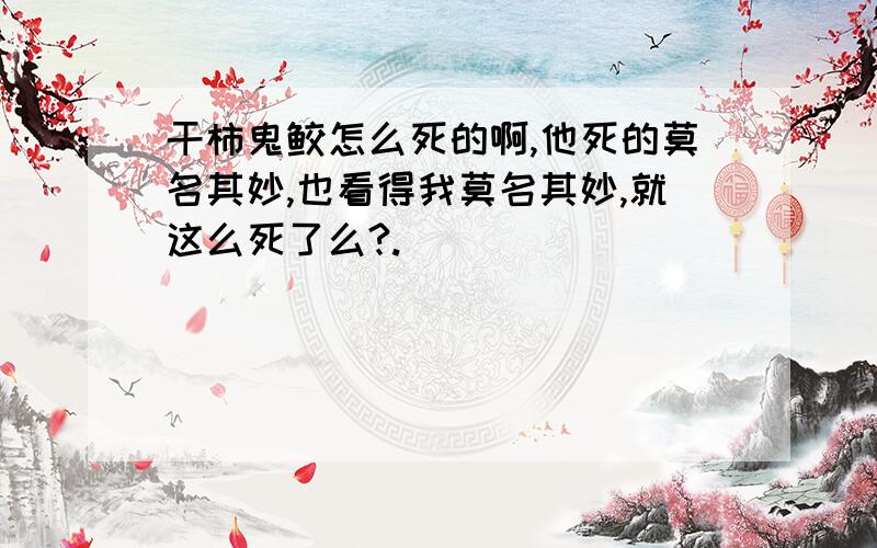 干柿鬼鲛怎么死的啊,他死的莫名其妙,也看得我莫名其妙,就这么死了么?.