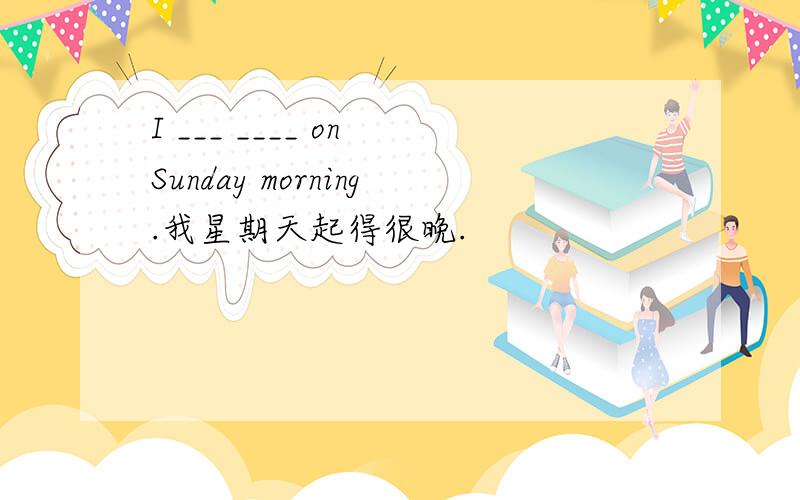 I ___ ____ on Sunday morning.我星期天起得很晚.