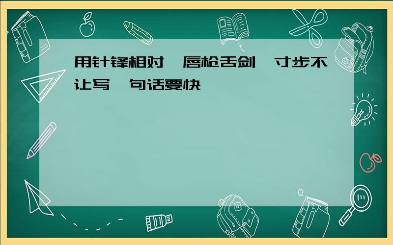 用针锋相对、唇枪舌剑、寸步不让写一句话要快