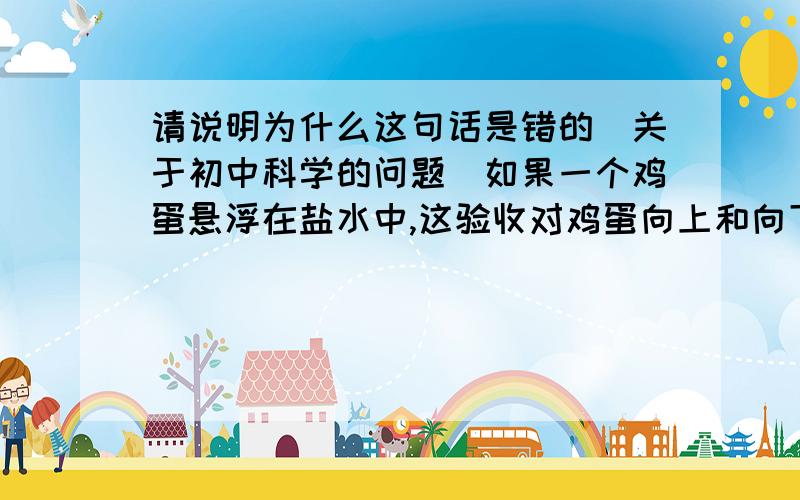 请说明为什么这句话是错的(关于初中科学的问题)如果一个鸡蛋悬浮在盐水中,这验收对鸡蛋向上和向下的压力差等于0.这句话为什么是错的?