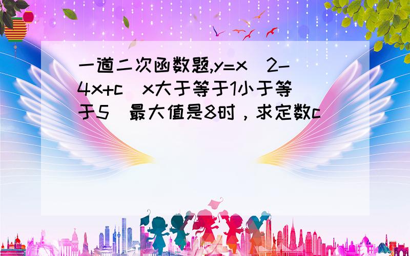 一道二次函数题,y=x^2-4x+c（x大于等于1小于等于5）最大值是8时，求定数c