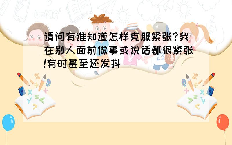 请问有谁知道怎样克服紧张?我在别人面前做事或说话都很紧张!有时甚至还发抖