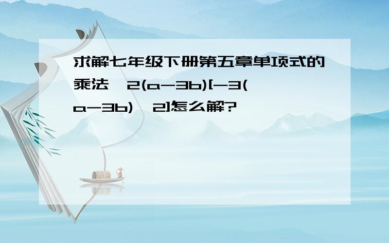 求解七年级下册第五章单项式的乘法,2(a-3b)[-3(a-3b)^2]怎么解?