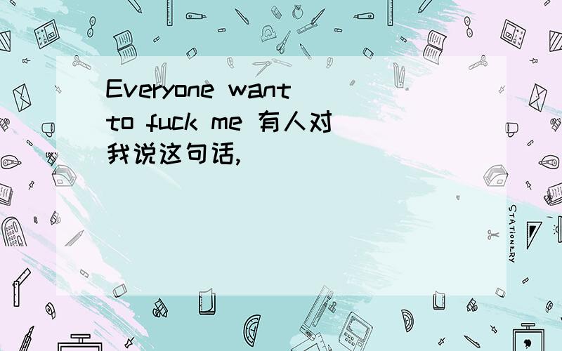 Everyone want to fuck me 有人对我说这句话,