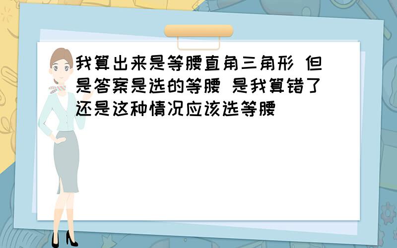 我算出来是等腰直角三角形 但是答案是选的等腰 是我算错了还是这种情况应该选等腰