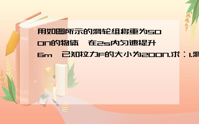 用如图所示的滑轮组将重为500N的物体,在2s内匀速提升6m,已知拉力F的大小为200N.求：1.滑轮组提升重物时做的有用功.2.滑轮组的机械效率