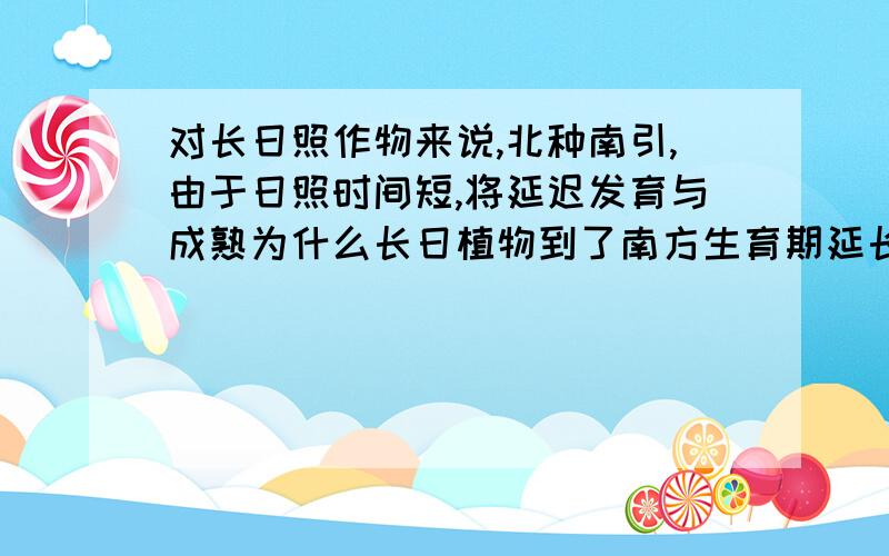 对长日照作物来说,北种南引,由于日照时间短,将延迟发育与成熟为什么长日植物到了南方生育期延长.而短日植物到了南方生育期缩短哪?为啥短日照跟光照有关.长日照跟温度有关那?