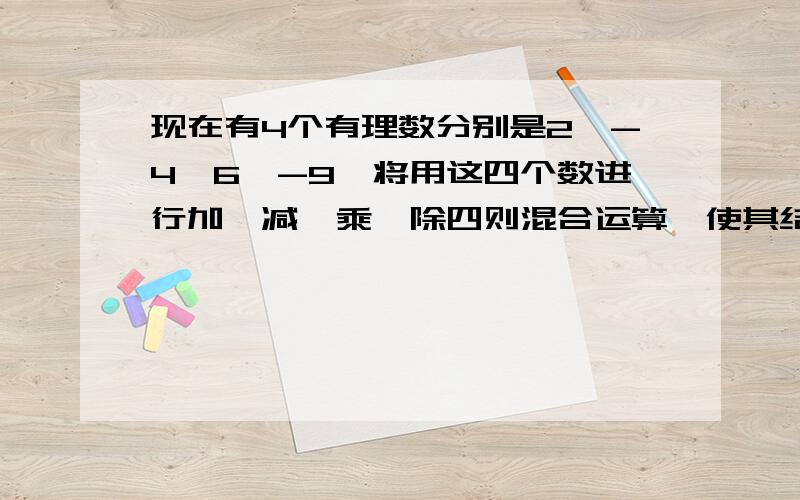 现在有4个有理数分别是2,-4,6,-9,将用这四个数进行加,减,乘,除四则混合运算,使其结果为24,写出算