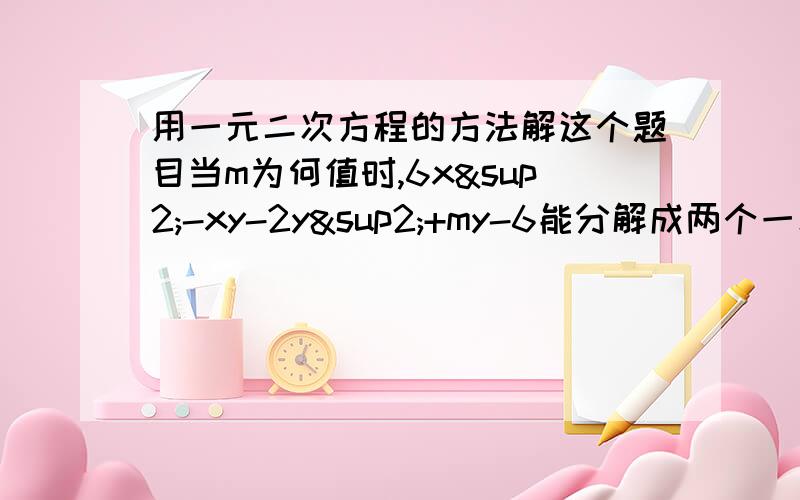 用一元二次方程的方法解这个题目当m为何值时,6x²-xy-2y²+my-6能分解成两个一次因式的积,并进行分解（注意“一次因式”）提示：对于二次根式ax²+bx+c,若方程ax²+bx+c两解分别为p