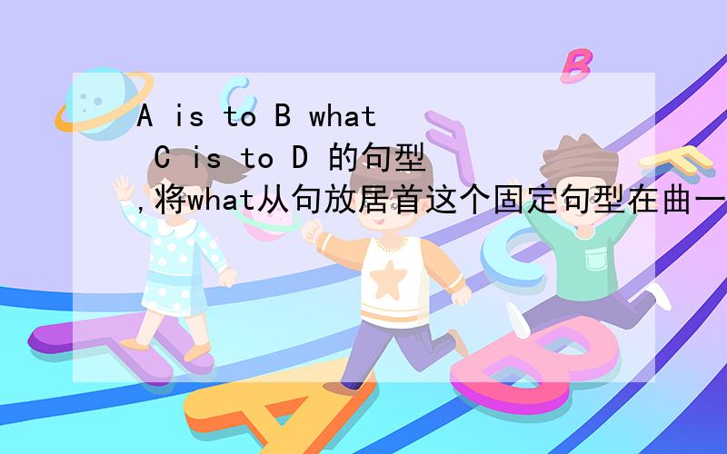 A is to B what C is to D 的句型,将what从句放居首这个固定句型在曲一线的教辅上给的其中一个例句是：Air is to us what water is to fish.书上说有时可以把what从句放在句首,其中一个例句是：What the leaves