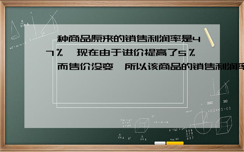 一种商品原来的销售利润率是47％,现在由于进价提高了5％,而售价没变,所以该商品的销售利润率变成了...一种商品原来的销售利润率是47％,现在由于进价提高了5％,而售价没变,所以该商品的