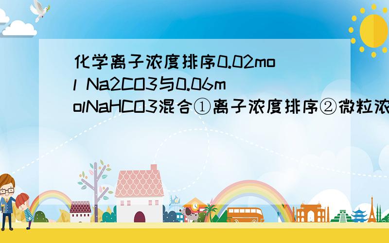 化学离子浓度排序0.02mol Na2CO3与0.06molNaHCO3混合①离子浓度排序②微粒浓度排序把碳酸氢钠和碳酸钠也排上