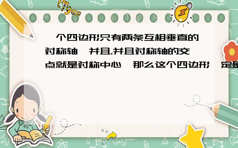 一个四边形只有两条互相垂直的对称轴,并且.并且对称轴的交点就是对称中心,那么这个四边形一定是（ ）形.