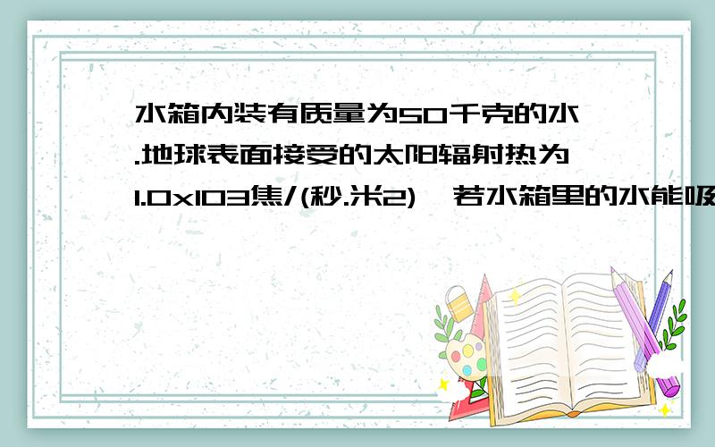 水箱内装有质量为50千克的水.地球表面接受的太阳辐射热为1.0x103焦/(秒.米2),若水箱里的水能吸收太阳辐射热的30%,那么经过4小时后,箱内水温升高______0C,相当于消耗_______度电使水箱内水升高