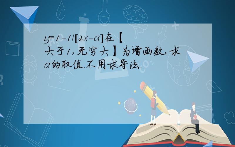 y=1-1/[2x-a]在【大于1,无穷大】为增函数,求a的取值.不用求导法.