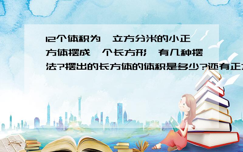 12个体积为一立方分米的小正方体摆成一个长方形,有几种摆法?摆出的长方体的体积是多少?还有正方体的体积公式是?