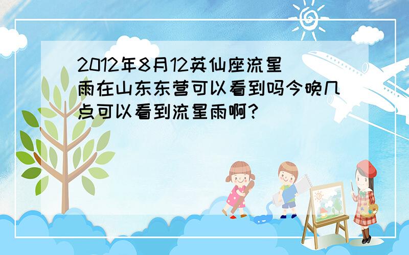 2012年8月12英仙座流星雨在山东东营可以看到吗今晚几点可以看到流星雨啊？