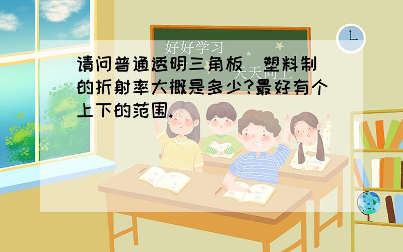 请问普通透明三角板（塑料制）的折射率大概是多少?最好有个上下的范围.