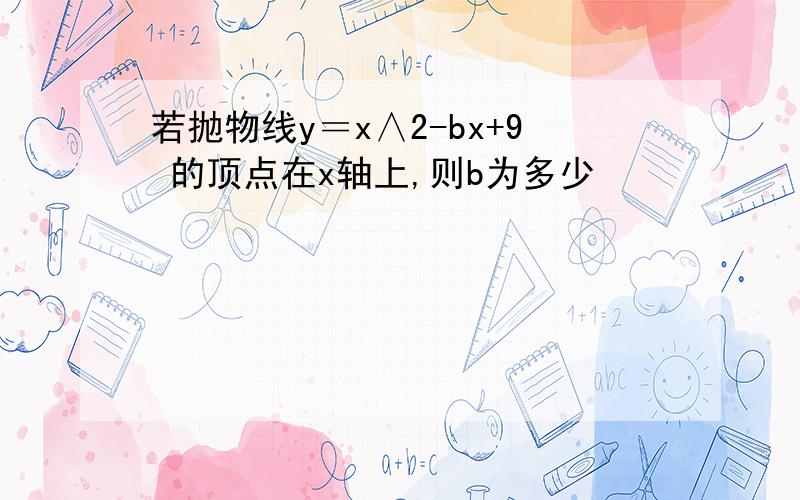 若抛物线y＝x∧2-bx+9 的顶点在x轴上,则b为多少