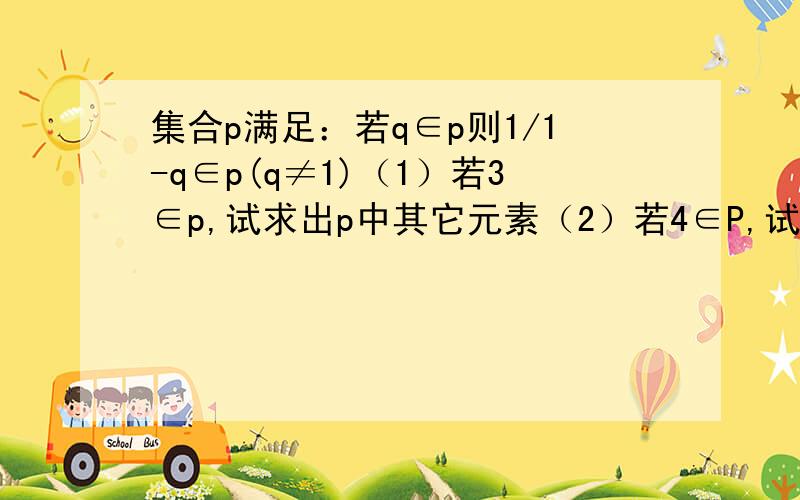 集合p满足：若q∈p则1/1-q∈p(q≠1)（1）若3∈p,试求出p中其它元素（2）若4∈P,试求出……………………（3)从上面你能发现什么规律,并证明你的规律