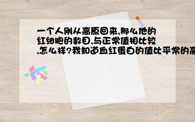 一个人刚从高原回来,那么他的红细胞的数目,与正常值相比较,怎么样?我知道血红蛋白的值比平常的高