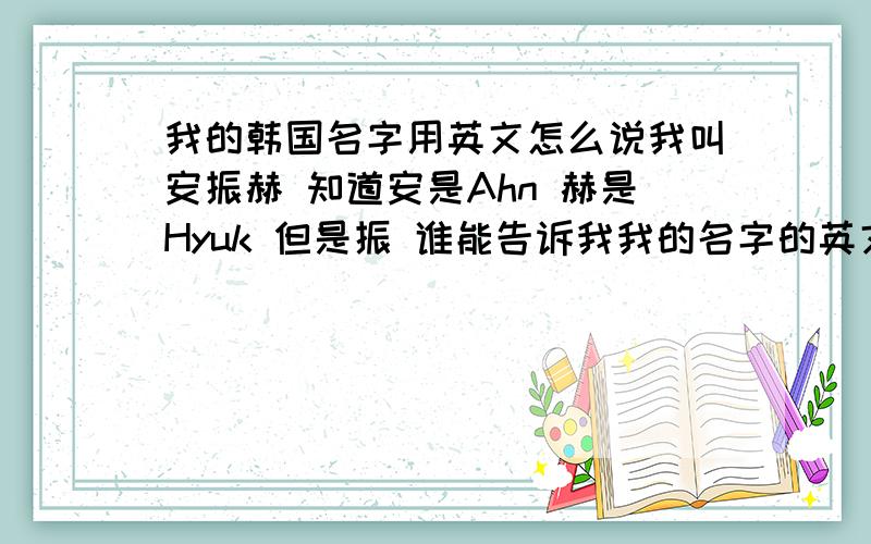 我的韩国名字用英文怎么说我叫安振赫 知道安是Ahn 赫是Hyuk 但是振 谁能告诉我我的名字的英文完整是什么