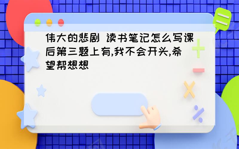 伟大的悲剧 读书笔记怎么写课后第三题上有,我不会开头,希望帮想想