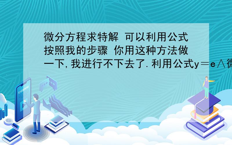 微分方程求特解 可以利用公式按照我的步骤 你用这种方法做一下,我进行不下去了.利用公式y＝e∧微分方程求特解 可以利用公式按照我的步骤   你用这种方法做一下,我进行不下去了.利用公