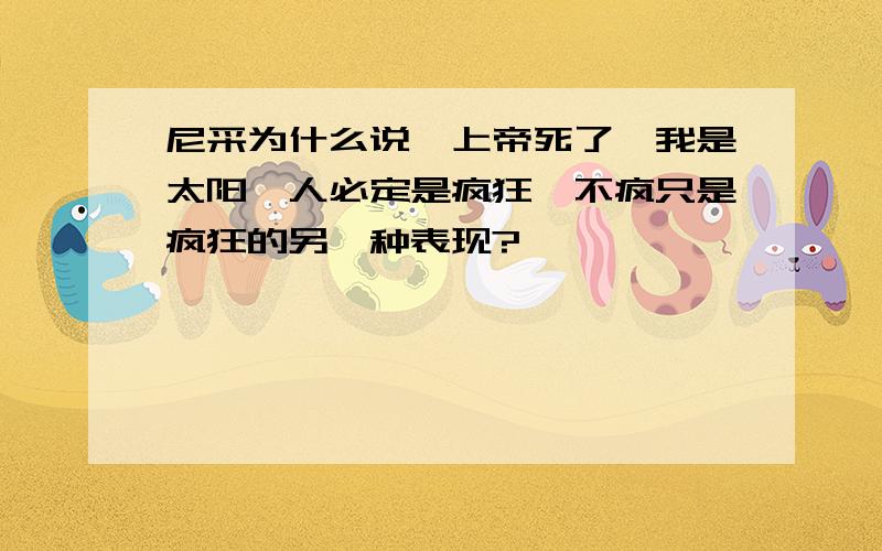 尼采为什么说,上帝死了,我是太阳,人必定是疯狂,不疯只是疯狂的另一种表现?