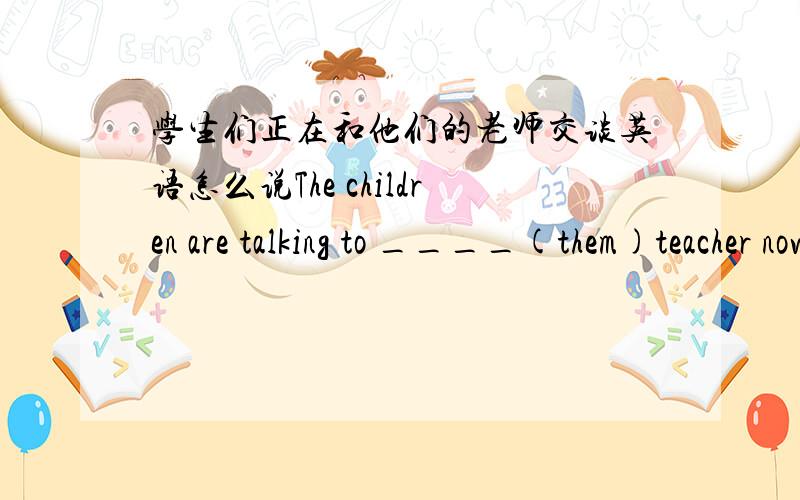 学生们正在和他们的老师交谈英语怎么说The children are talking to ____(them)teacher now.