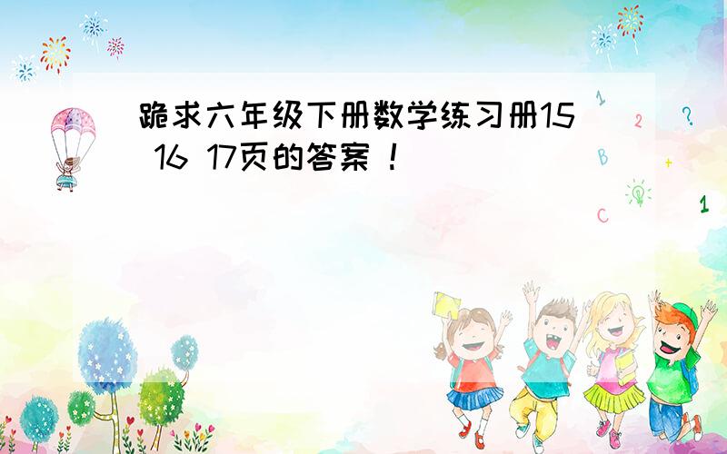 跪求六年级下册数学练习册15 16 17页的答案 !