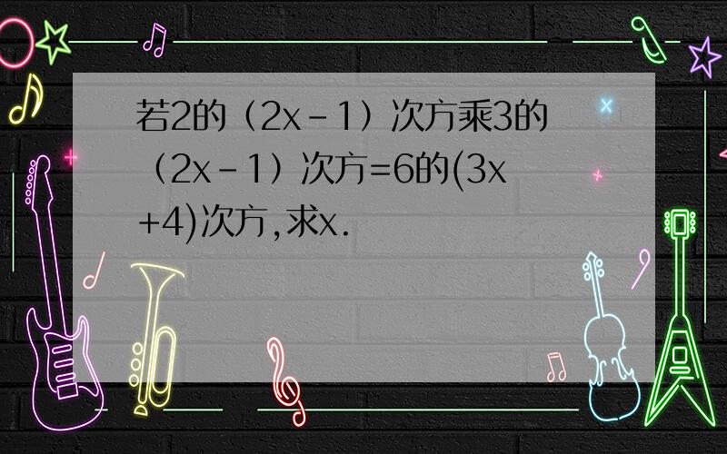 若2的（2x-1）次方乘3的（2x-1）次方=6的(3x+4)次方,求x.