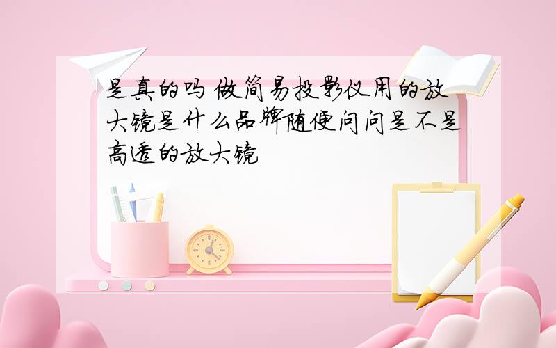 是真的吗 做简易投影仪用的放大镜是什么品牌随便问问是不是高透的放大镜