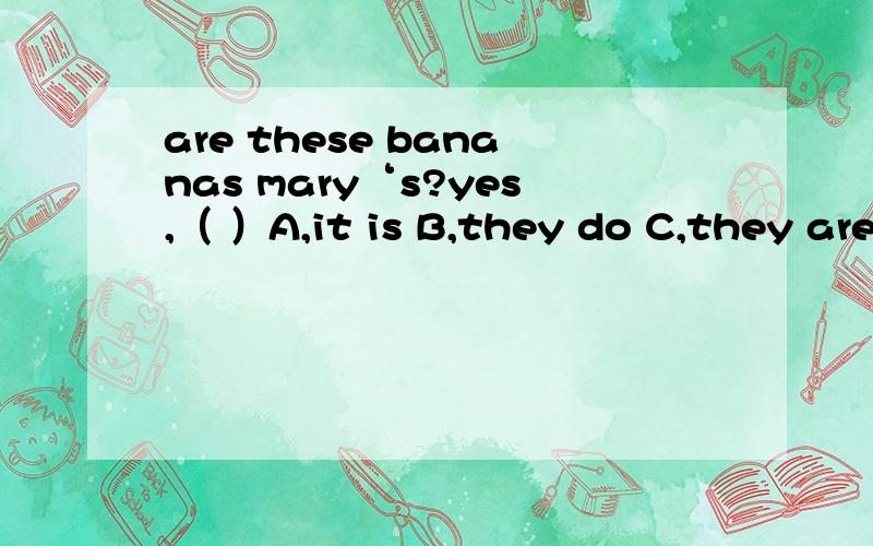 are these bananas mary‘s?yes,（ ）A,it is B,they do C,they are