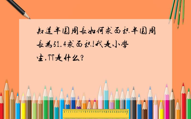 知道半圆周长如何求面积半圆周长为51.4求面积!我是小学生,TT是什么?