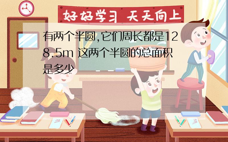 有两个半圆,它们周长都是128.5m 这两个半圆的总面积是多少