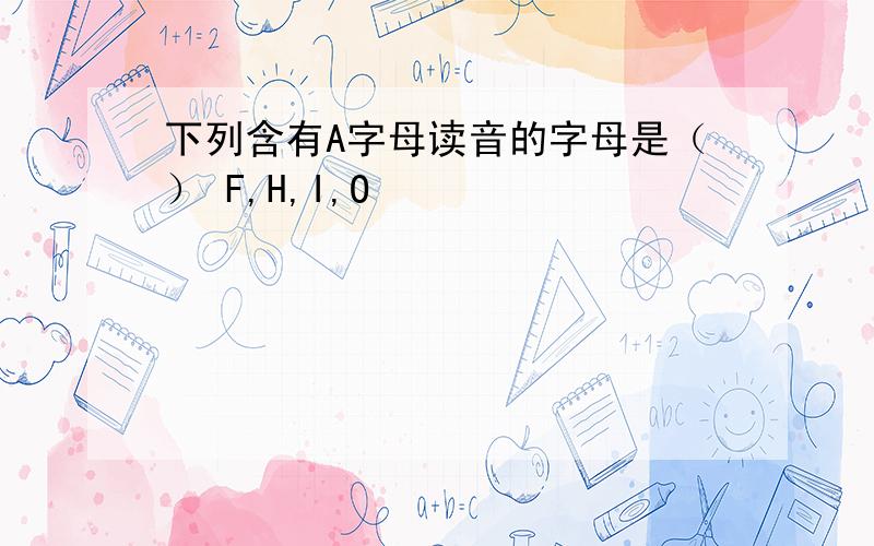 下列含有A字母读音的字母是（） F,H,I,O