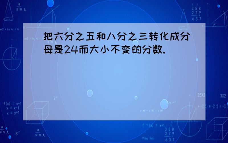 把六分之五和八分之三转化成分母是24而大小不变的分数.