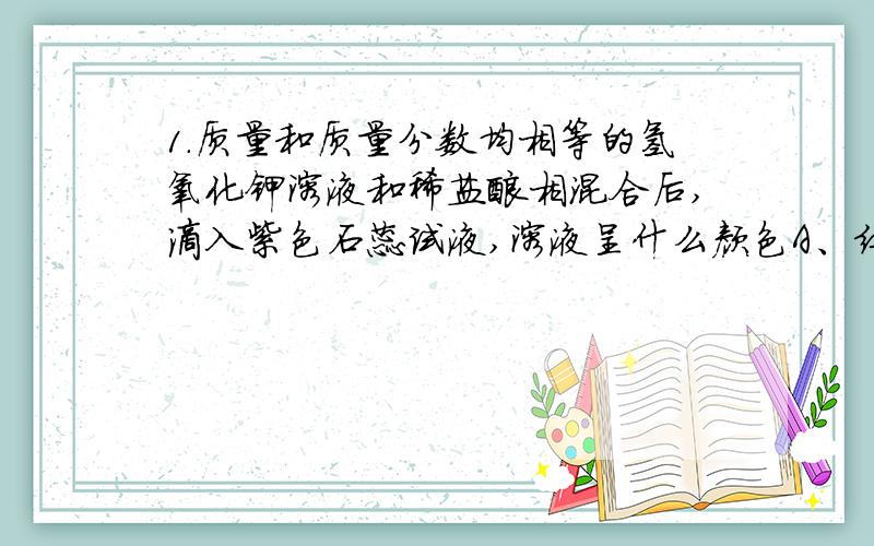 1.质量和质量分数均相等的氢氧化钾溶液和稀盐酸相混合后,滴入紫色石蕊试液,溶液呈什么颜色A、红色 B、蓝色 C、紫色 D、无色2.锌跟稀硫酸反应时,溶液的质量将 （ ）A、增加 B、减少 C、不