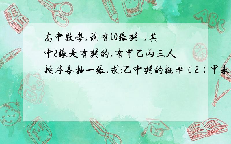 高中数学,现有10张奖劵,其中2张是有奖的,有甲乙丙三人按序各抽一张,求：乙中奖的概率（2）甲未中奖（3）乙丙至少有一人中奖的概率,（4）三人中有一人中奖的概率