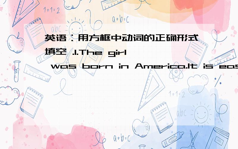 英语：用方框中动词的正确形式填空 .1.The girl was born in America.It is easy for her _____ English.2.Mary likes singing.I always hear her ____ in her room.3.I often see Tom _____ in the chair with his toys.4.Is it necessary _____ this