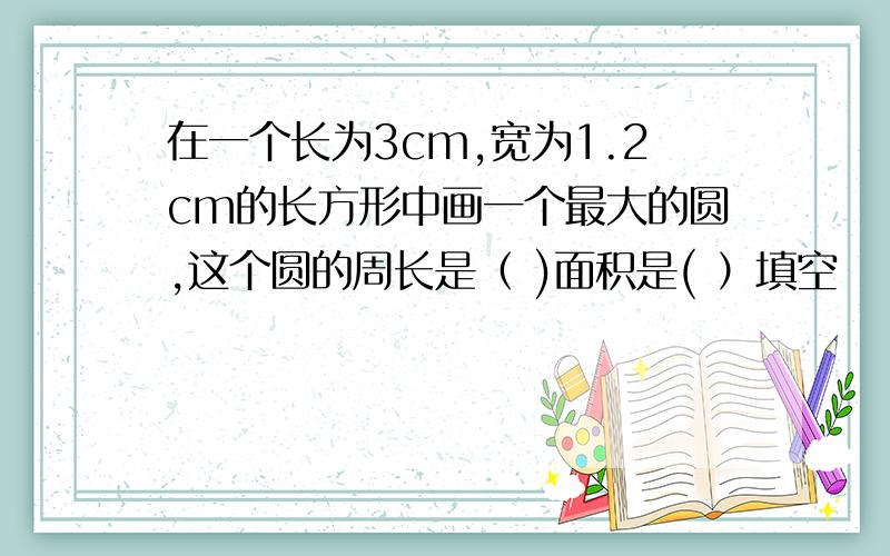 在一个长为3cm,宽为1.2cm的长方形中画一个最大的圆,这个圆的周长是（ )面积是( ）填空