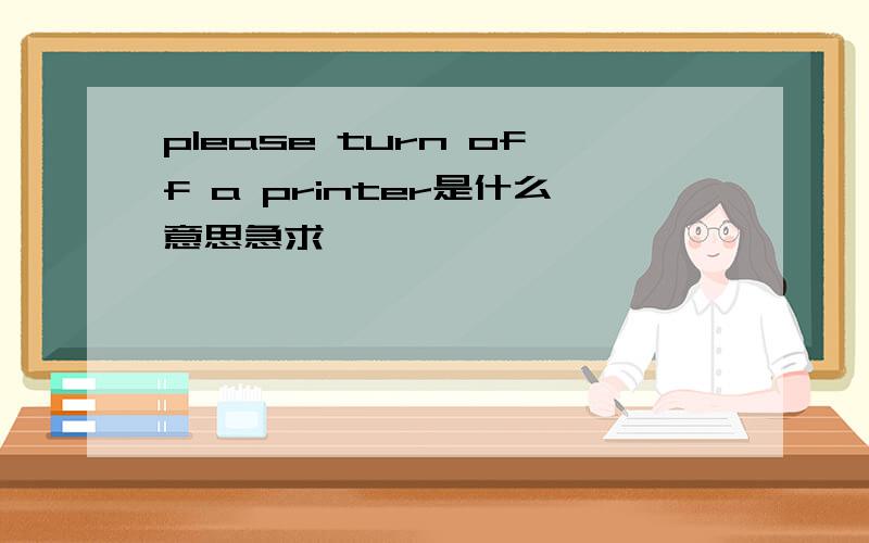 please turn off a printer是什么意思急求