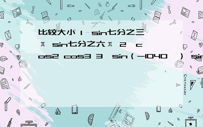 比较大小 1、sin七分之三π sin七分之六π 2、cos2 cos3 3、sin（-1040°） sin110°