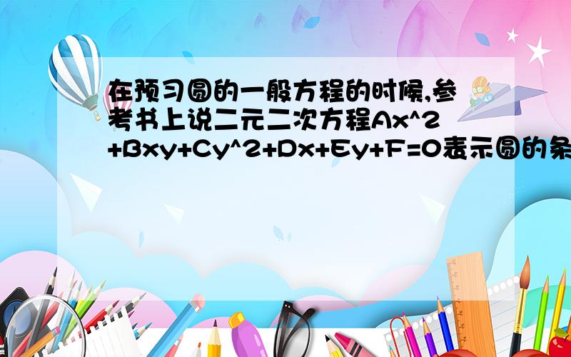 在预习圆的一般方程的时候,参考书上说二元二次方程Ax^2+Bxy+Cy^2+Dx+Ey+F=0表示圆的条件为：1.A=C不等于0；2.B=0；3.D^2+E^2-4AF>0.有点看不懂的说.还有就是在做题的时候,书上用到了一种“设所求圆