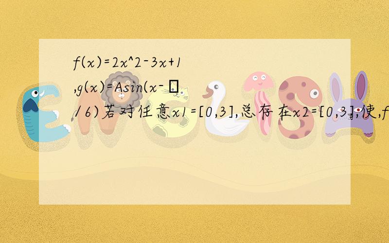 f(x)=2x^2-3x+1,g(x)=Asin(x-π/6)若对任意x1=[0,3],总存在x2=[0,3],使,f(x1)=g(x2),求实数A的取值范围