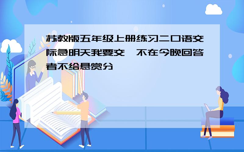 苏教版五年级上册练习二口语交际急明天我要交,不在今晚回答者不给悬赏分